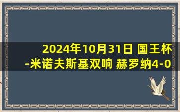 2024年10月31日 国王杯-米诺夫斯基双响 赫罗纳4-0埃斯特雷马杜拉